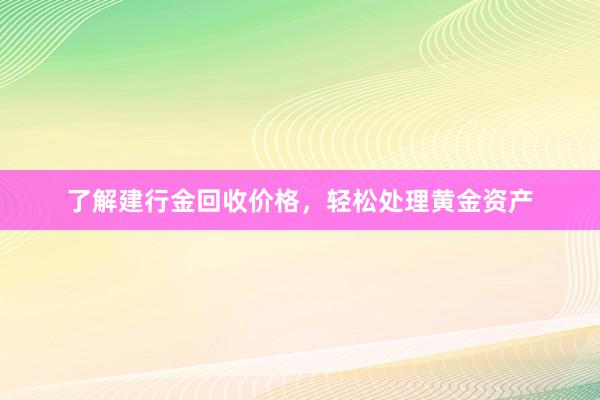 了解建行金回收价格，轻松处理黄金资产