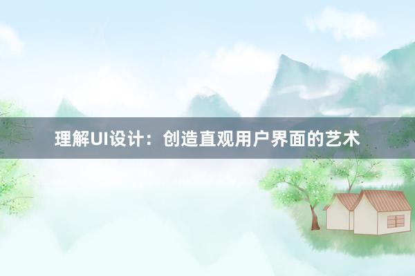 理解UI设计：创造直观用户界面的艺术