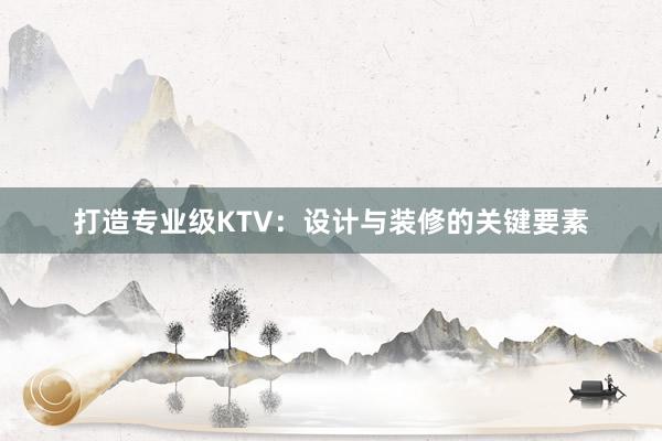 打造专业级KTV：设计与装修的关键要素