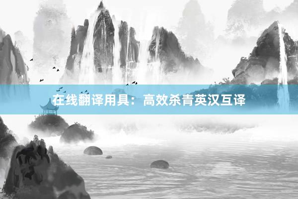 在线翻译用具：高效杀青英汉互译