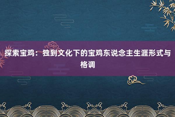 探索宝鸡：独到文化下的宝鸡东说念主生涯形式与格调